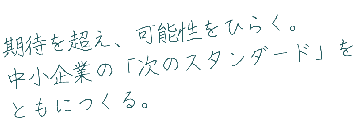 期待を超え、可能性をひらく。中小企業の「次のスタンダード」をともにつくる。